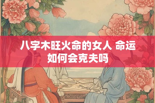 八字木旺火命的女人 命运如何会克夫吗