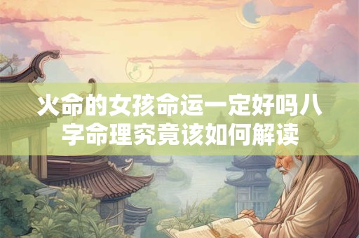 火命的女孩命运一定好吗八字命理究竟该如何解读