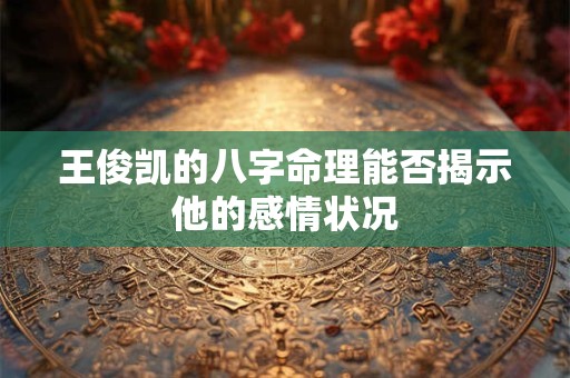 王俊凯的八字命理能否揭示他的感情状况