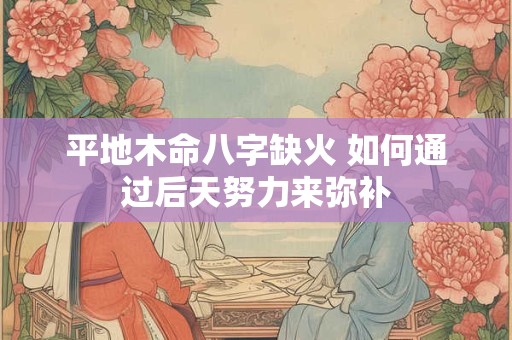 详细阅读:平地木命八字缺火 如何通过后天努力来弥补 平地木命八字缺火 如何通过后天努力来弥补