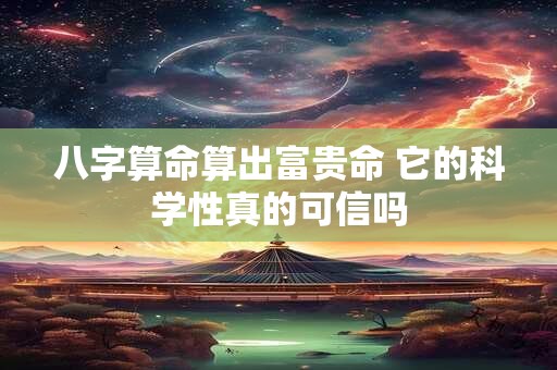 八字算命算出富贵命 它的科学性真的可信吗 八字算命算出富贵命 它的科学性真的可信吗