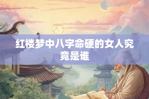红楼梦中八字命硬的女人究竟是谁