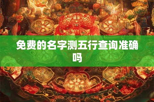 免费的名字测五行查询准确吗 免费的名字测五行查询准确吗