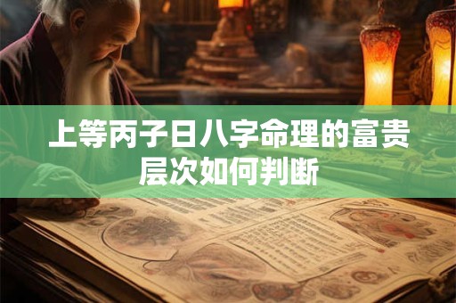 上等丙子日八字命理的富贵层次如何判断