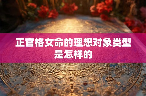 正官格女命的理想对象类型是怎样的 正官格女命的理想对象类型是怎样的