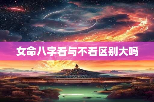 女命八字看与不看区别大吗
