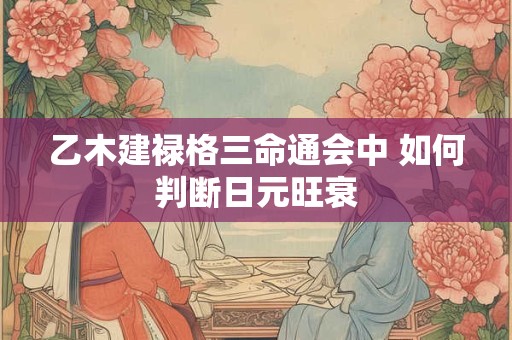 乙木建禄格三命通会中 如何判断日元旺衰