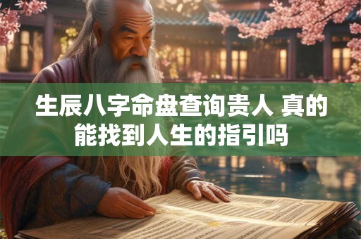 生辰八字命盘查询贵人 真的能找到人生的指引吗