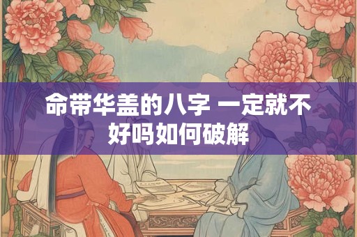 命带华盖的八字 一定就不好吗如何破解