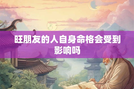 旺朋友的人自身命格会受到影响吗