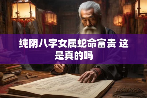 纯阴八字女属蛇命富贵 这是真的吗