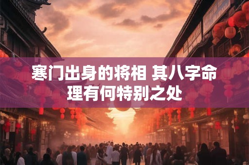 寒门出身的将相 其八字命理有何特别之处