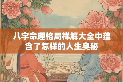 八字命理格局祥解大全中蕴含了怎样的人生奥秘