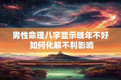 男性命理八字显示晚年不好 如何化解不利影响