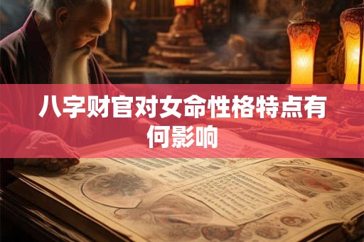 八字财官对女命性格特点有何影响