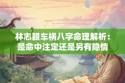 林志颖车祸八字命理解析：是命中注定还是另有隐情