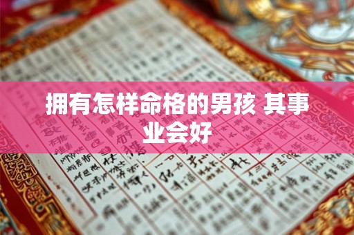 拥有怎样命格的男孩 其事业会好