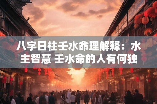 八字日柱壬水命理解释：水主智慧 壬水命的人有何独特之处