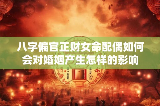 八字偏官正财女命配偶如何会对婚姻产生怎样的影响
