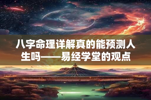 八字命理详解真的能预测人生吗——易经学堂的观点