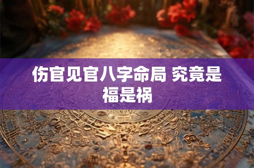 伤官见官八字命局 究竟是福是祸