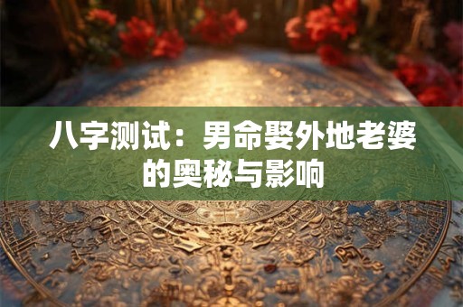 八字测试：男命娶外地老婆的奥秘与影响