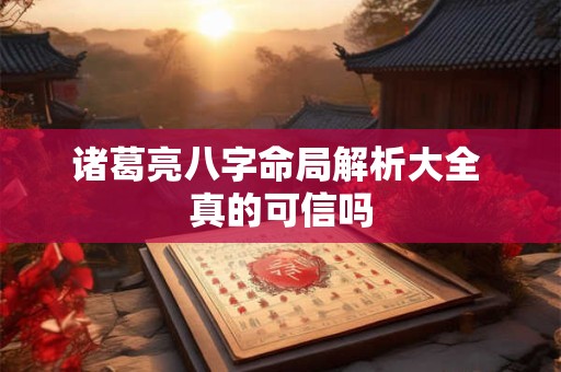 诸葛亮八字命局解析大全 真的可信吗