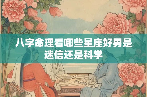 八字命理看哪些星座好男是迷信还是科学