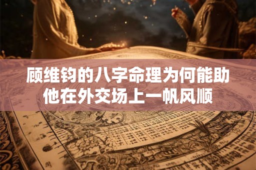 顾维钧的八字命理为何能助他在外交场上一帆风顺