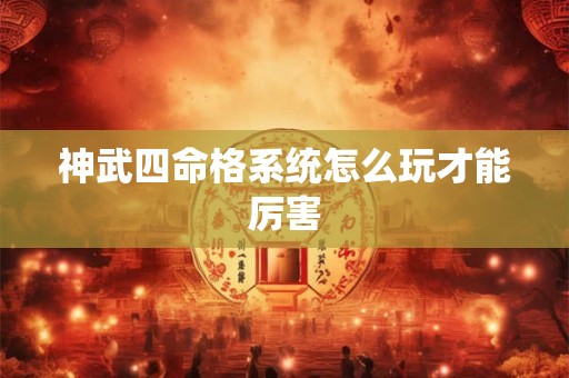 详细阅读:神武四命格系统怎么玩才能厉害 神武四命格系统怎么玩才能厉害