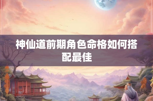 神仙道前期角色命格如何搭配最佳