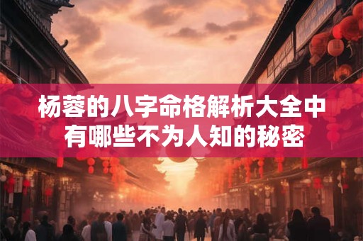 杨蓉的八字命格解析大全中 有哪些不为人知的秘密