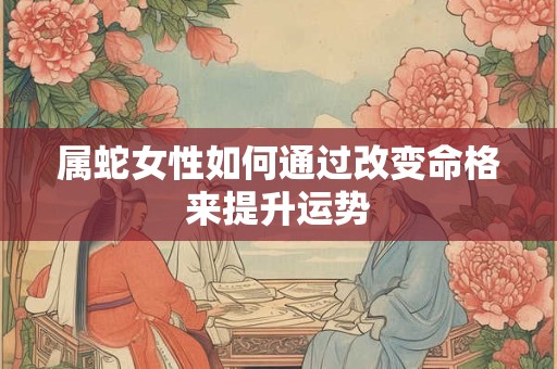 属蛇女性如何通过改变命格来提升运势