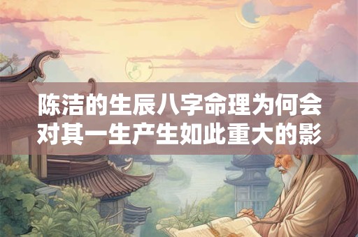 陈洁的生辰八字命理为何会对其一生产生如此重大的影响