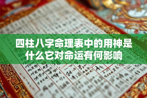 四柱八字命理表中的用神是什么它对命运有何影响
