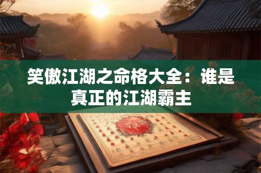 笑傲江湖之命格大全:谁是真正的江湖霸主 笑傲江湖之命格大全:谁是真正的江湖霸主