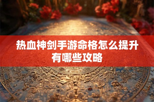 热血神剑手游命格怎么提升有哪些攻略
