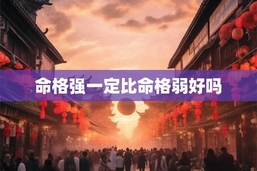 命格强一定比命格弱好吗 命格强一定比命格弱好吗