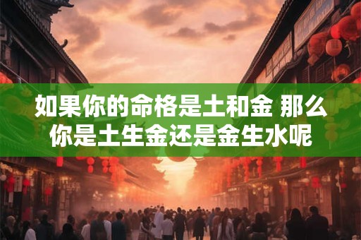 如果你的命格是土和金 那么你是土生金还是金生水呢