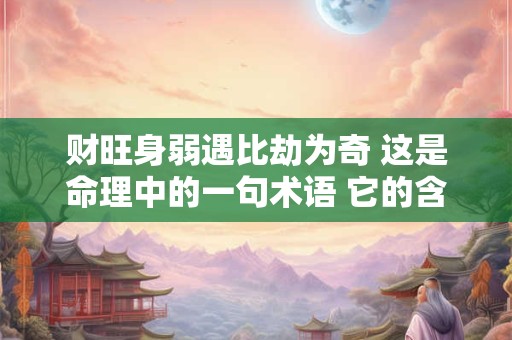 财旺身弱遇比劫为奇 这是命理中的一句术语 它的含义是什么呢