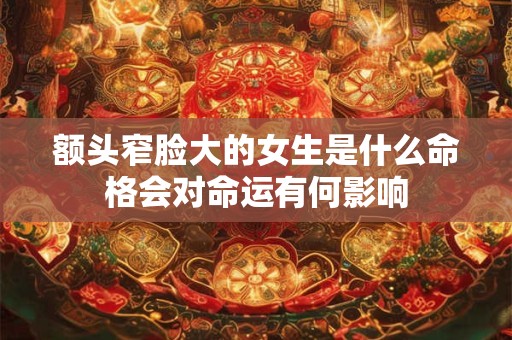额头窄脸大的女生是什么命格会对命运有何影响