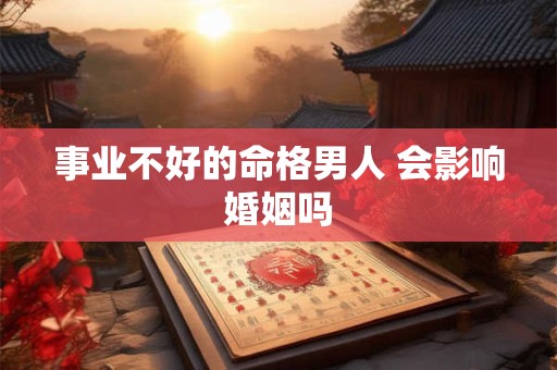 事业不好的命格男人 会影响婚姻吗 事业不好的命格男人 会影响婚姻吗