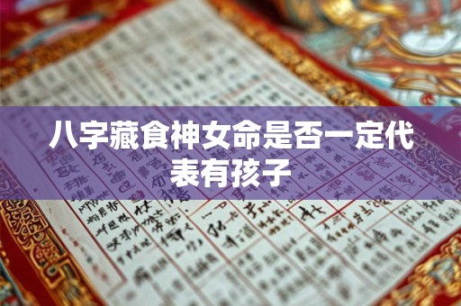 八字藏食神女命是否一定代表有孩子