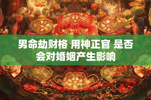 男命劫财格 用神正官 是否会对婚姻产生影响