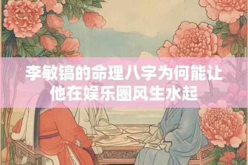 李敏镐的命理八字为何能让他在娱乐圈风生水起
