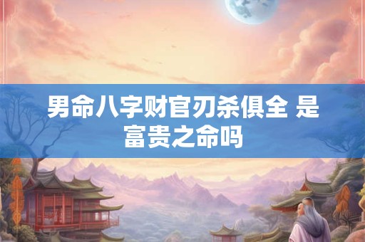 男命八字财官刃杀俱全 是富贵之命吗