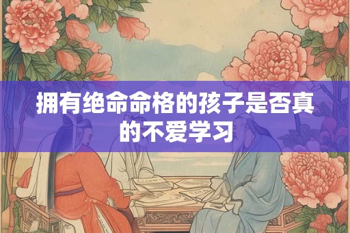 拥有绝命命格的孩子是否真的不爱学习