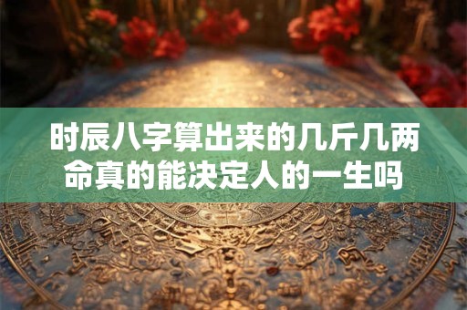 时辰八字算出来的几斤几两命真的能决定人的一生吗