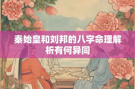 秦始皇和刘邦的八字命理解析有何异同 秦始皇和刘邦的八字命理解析有何异同