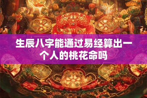 生辰八字能通过易经算出一个人的桃花命吗